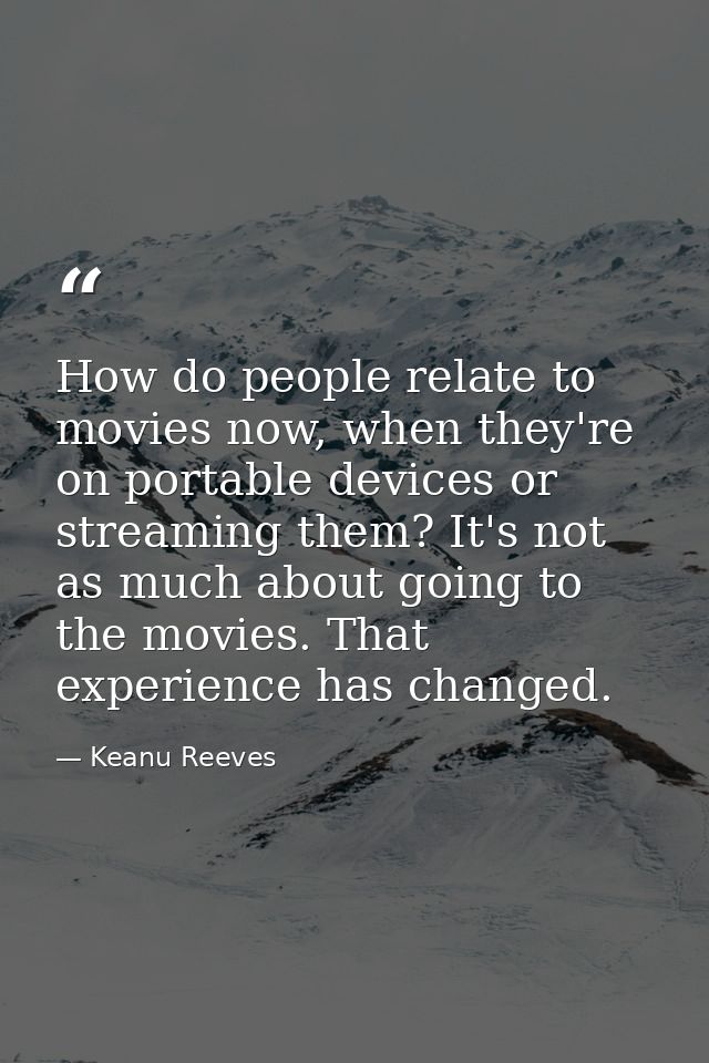 How do people relate to movies now, when they're on portable devices or streaming them? It's not as much about going to  — Keanu Reeves