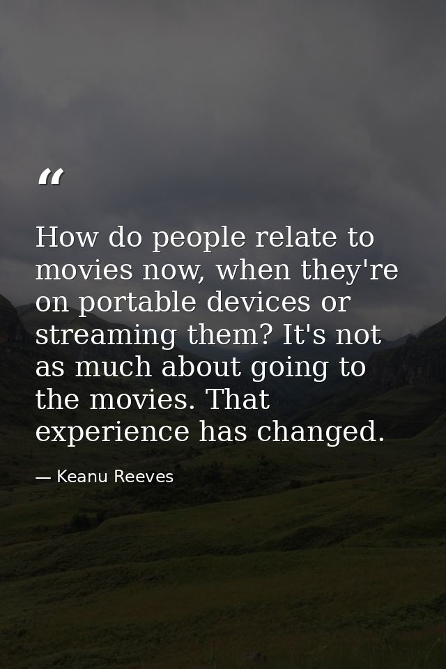 How do people relate to movies now, when they're on portable devices or streaming them? It's not as much about going to  — Keanu Reeves