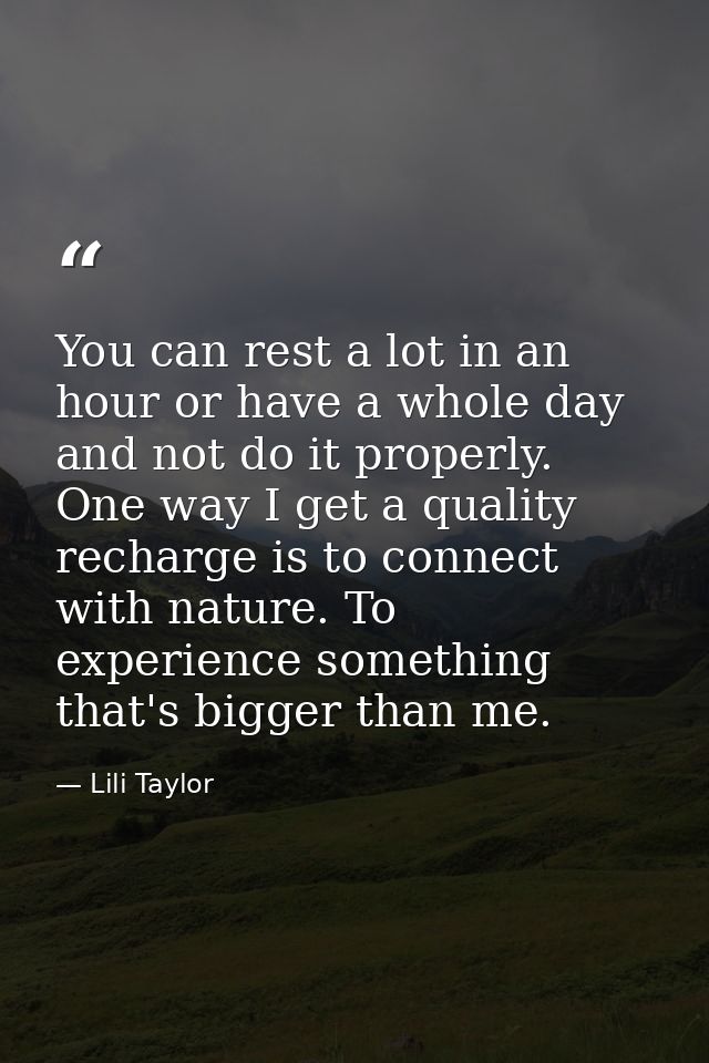 You can rest a lot in an hour or have a whole day and not do it properly. One way I get a quality recharge is to connect — Lili Taylor