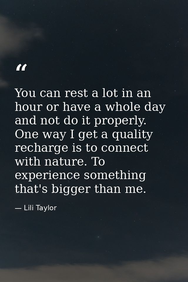 You can rest a lot in an hour or have a whole day and not do it properly. One way I get a quality recharge is to connect — Lili Taylor