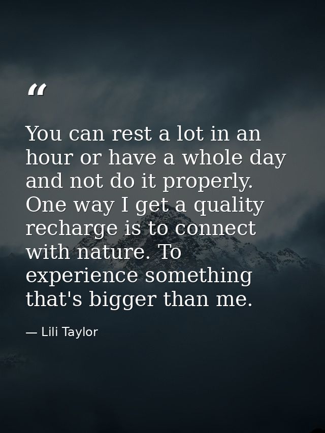 You can rest a lot in an hour or have a whole day and not do it properly. One way I get a quality recharge is to connect — Lili Taylor
