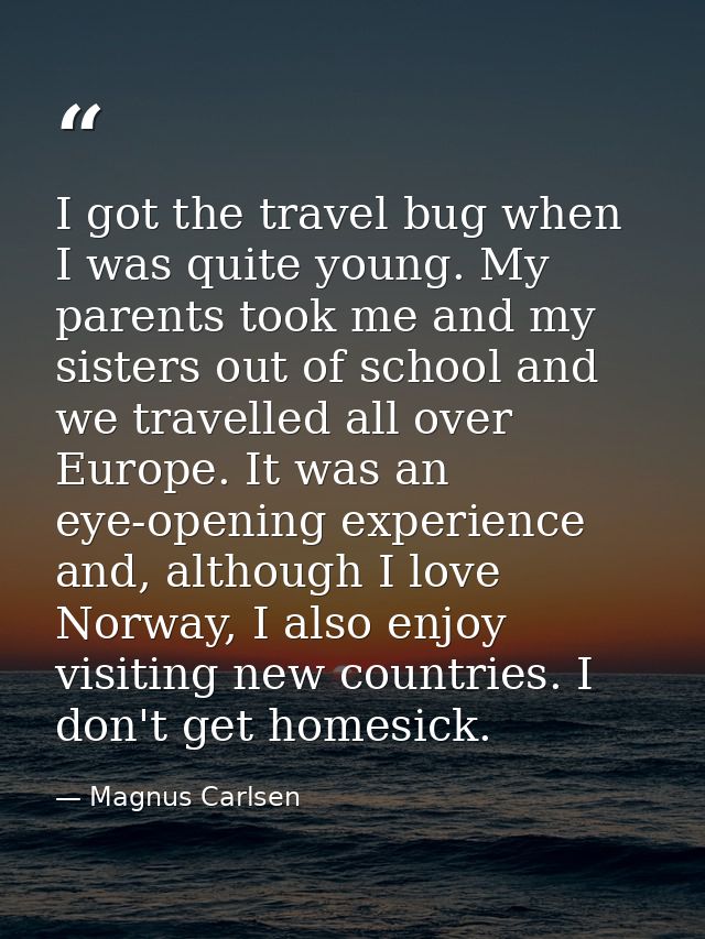 I got the travel bug when I was quite young. My parents took me and my sisters out of school and we travelled all over E — Magnus Carlsen