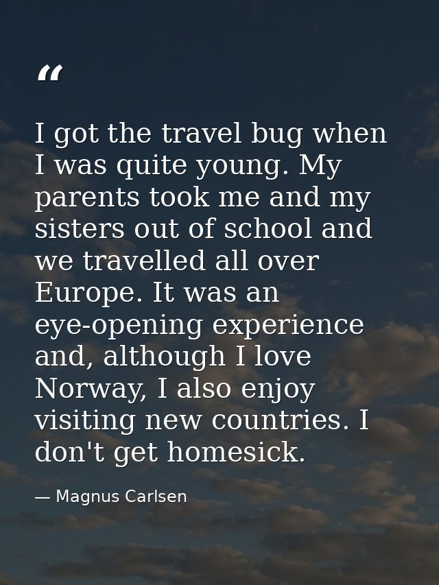 I got the travel bug when I was quite young. My parents took me and my sisters out of school and we travelled all over E — Magnus Carlsen