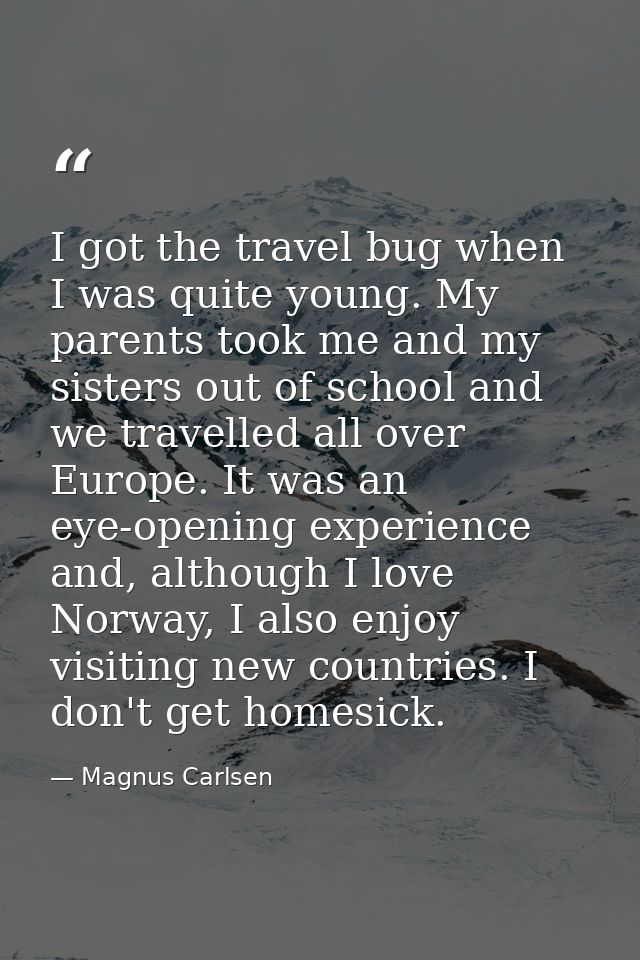 I got the travel bug when I was quite young. My parents took me and my sisters out of school and we travelled all over E — Magnus Carlsen