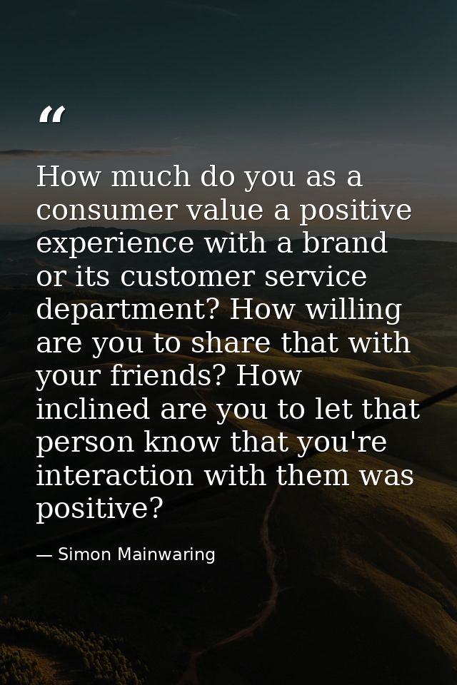How much do you as a consumer value a positive experience with a brand or its customer service department? How willing a — Simon Mainwaring