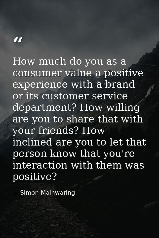 How much do you as a consumer value a positive experience with a brand or its customer service department? How willing a — Simon Mainwaring