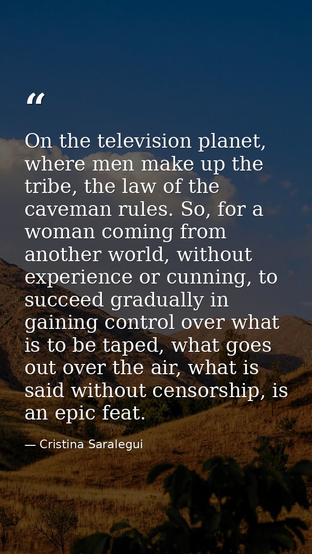 On the television planet, where men make up the tribe, the law of the caveman rules. So, for a woman coming from another — Cristina Saralegui