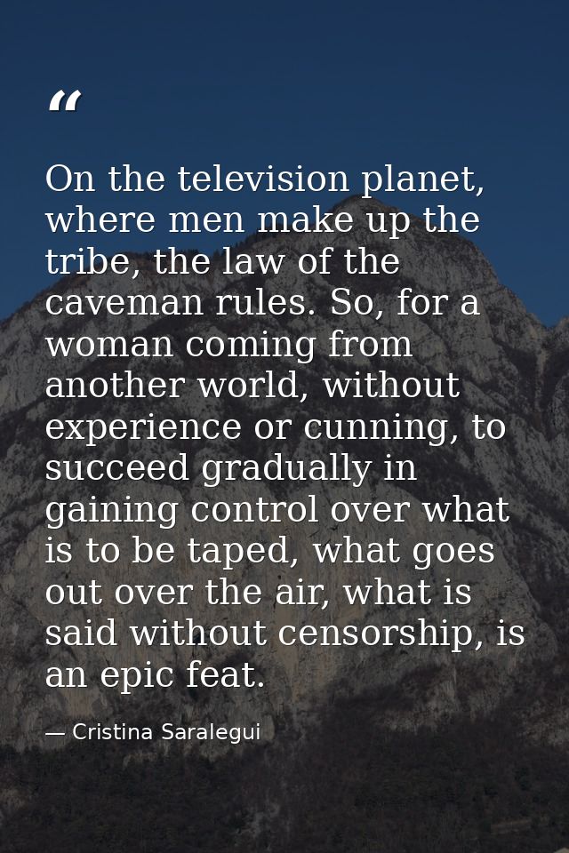 On the television planet, where men make up the tribe, the law of the caveman rules. So, for a woman coming from another — Cristina Saralegui