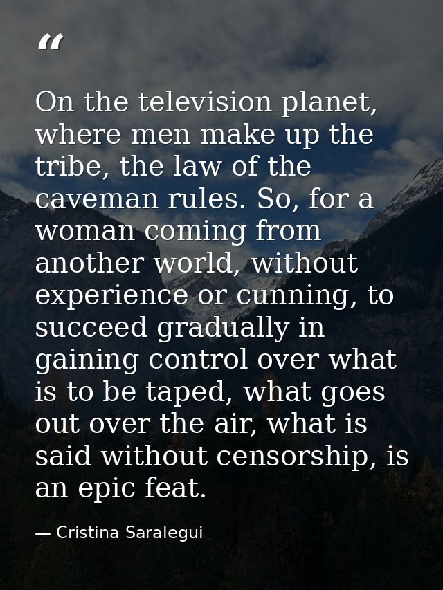On the television planet, where men make up the tribe, the law of the caveman rules. So, for a woman coming from another — Cristina Saralegui