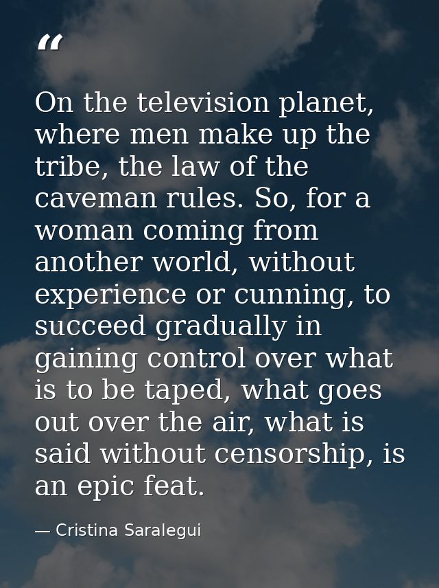 On the television planet, where men make up the tribe, the law of the caveman rules. So, for a woman coming from another — Cristina Saralegui