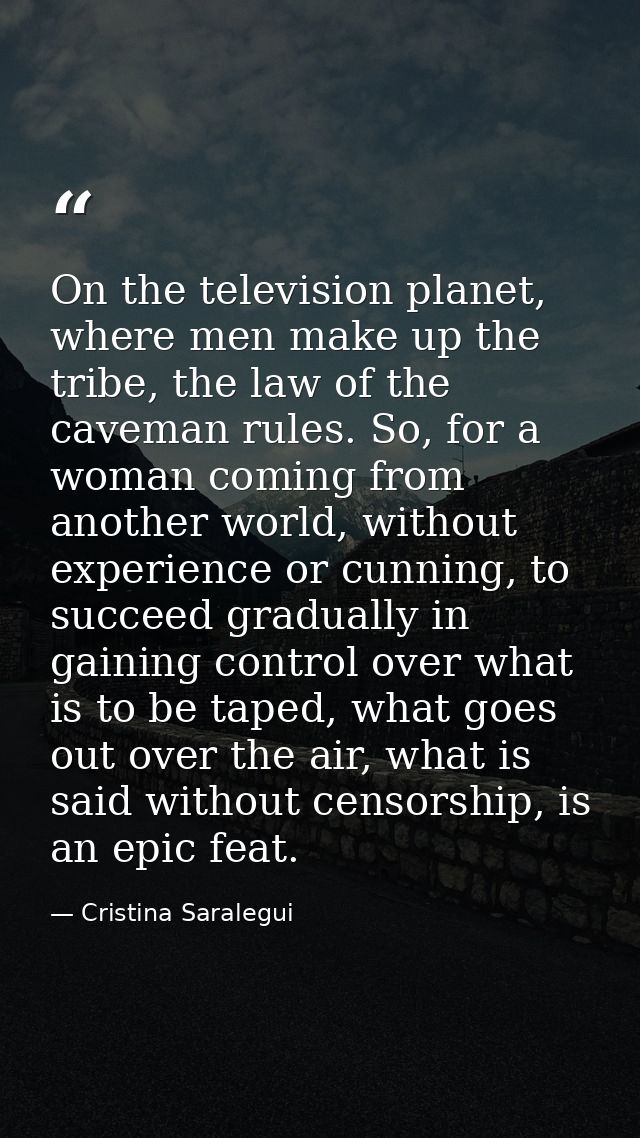 On the television planet, where men make up the tribe, the law of the caveman rules. So, for a woman coming from another — Cristina Saralegui