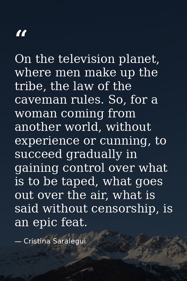 On the television planet, where men make up the tribe, the law of the caveman rules. So, for a woman coming from another — Cristina Saralegui