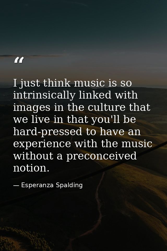I just think music is so intrinsically linked with images in the culture that we live in that you'll be hard-pressed to  — Esperanza Spalding