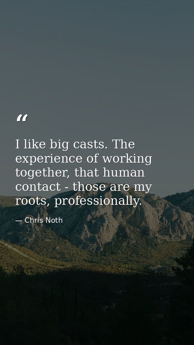 I like big casts. The experience of working together, that human contact - those are my roots, professionally. — Chris Noth