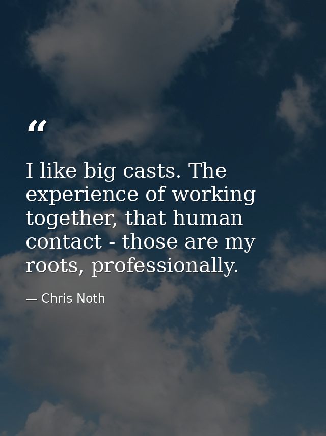 I like big casts. The experience of working together, that human contact - those are my roots, professionally. — Chris Noth