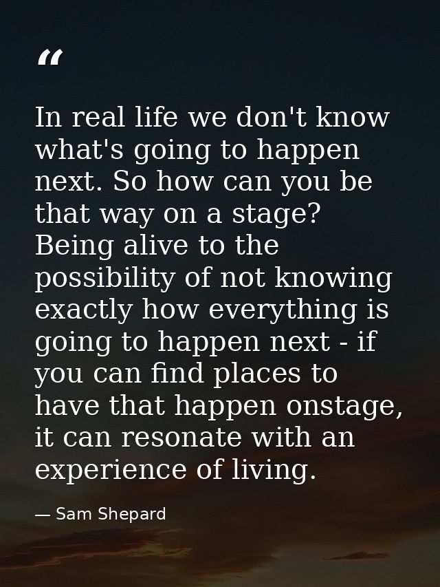 In real life we don't know what's going to happen next. So how can you be that way on a stage? Being alive to the possib — Sam Shepard