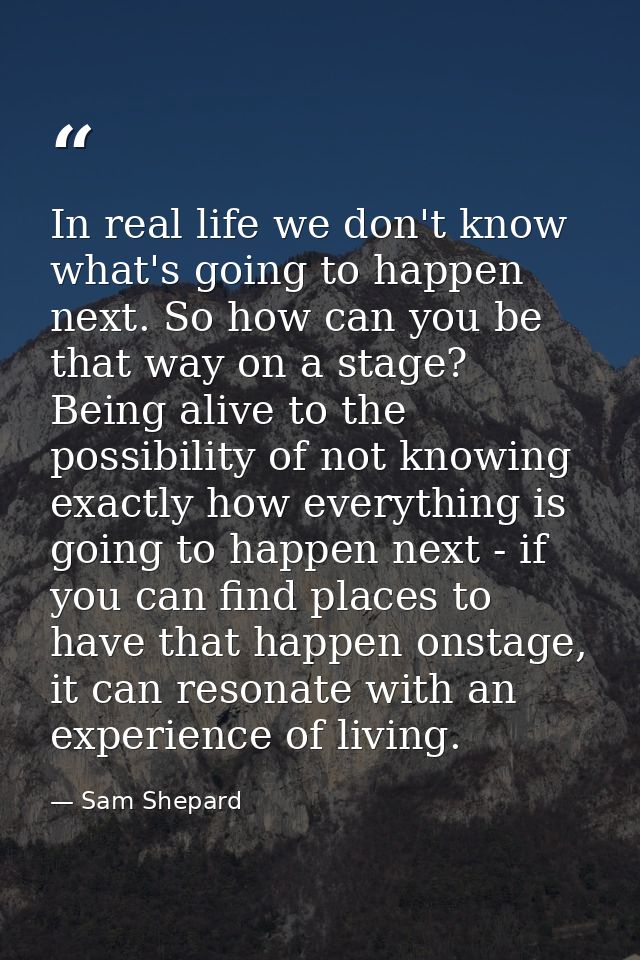 In real life we don't know what's going to happen next. So how can you be that way on a stage? Being alive to the possib — Sam Shepard