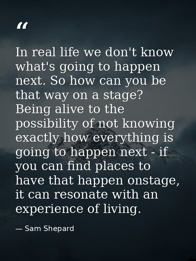In real life we don't know what's going to happen next. So how can you be that way on a stage? Being alive to the possib — Sam Shepard
