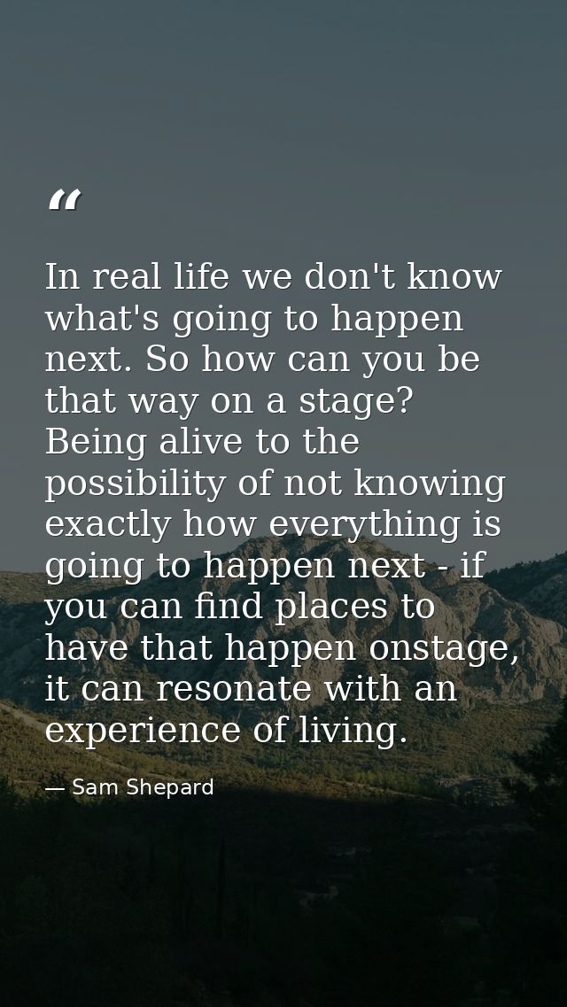 In real life we don't know what's going to happen next. So how can you be that way on a stage? Being alive to the possib — Sam Shepard