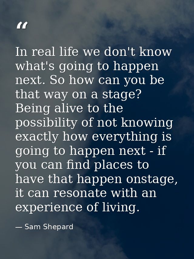 In real life we don't know what's going to happen next. So how can you be that way on a stage? Being alive to the possib — Sam Shepard