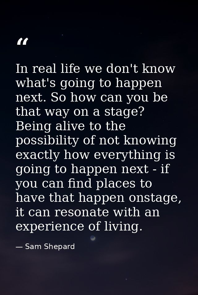 In real life we don't know what's going to happen next. So how can you be that way on a stage? Being alive to the possib — Sam Shepard