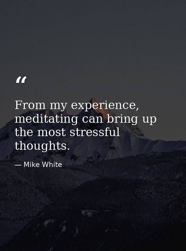 From my experience, meditating can bring up the most stressful thoughts. — Mike White