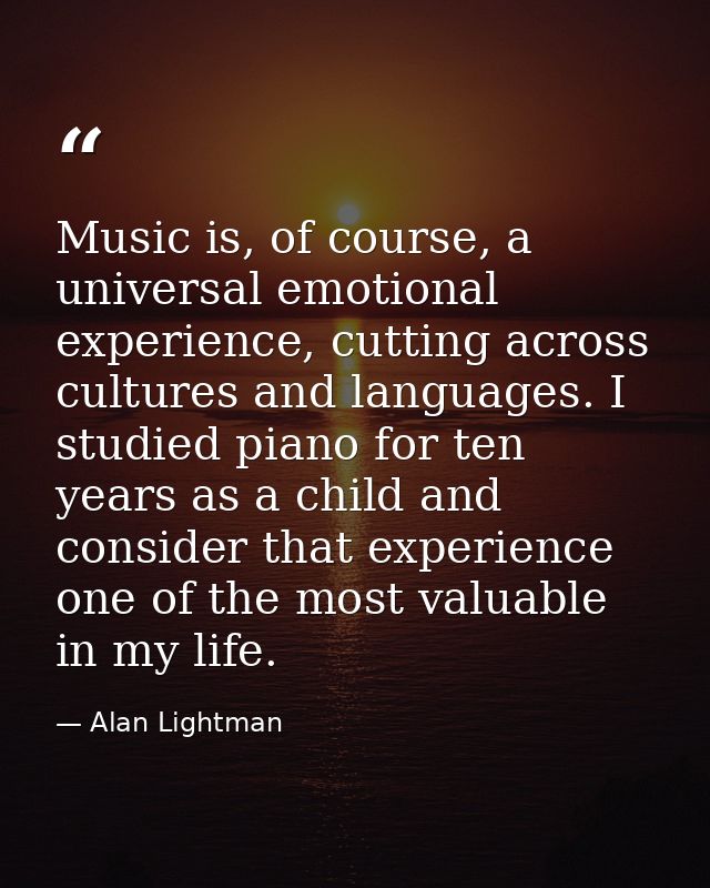 Music is, of course, a universal emotional experience, cutting across cultures and languages. I studied piano for ten ye — Alan Lightman