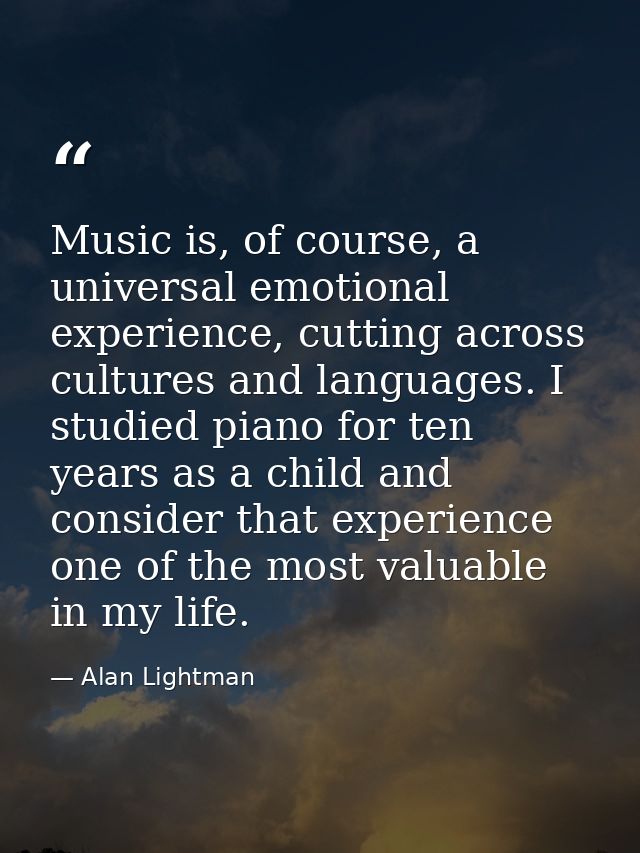 Music is, of course, a universal emotional experience, cutting across cultures and languages. I studied piano for ten ye — Alan Lightman