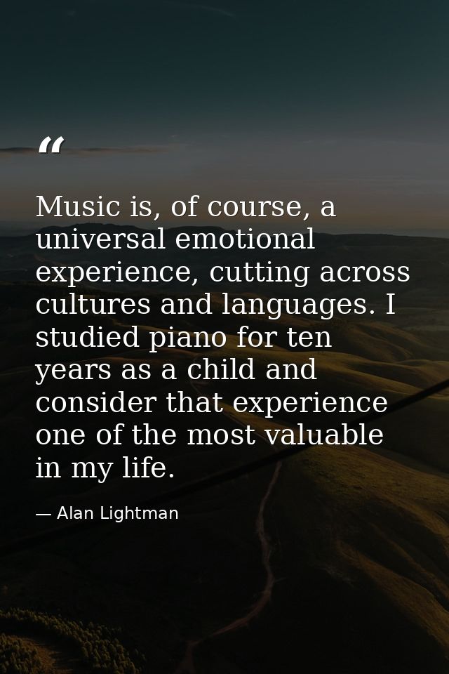 Music is, of course, a universal emotional experience, cutting across cultures and languages. I studied piano for ten ye — Alan Lightman