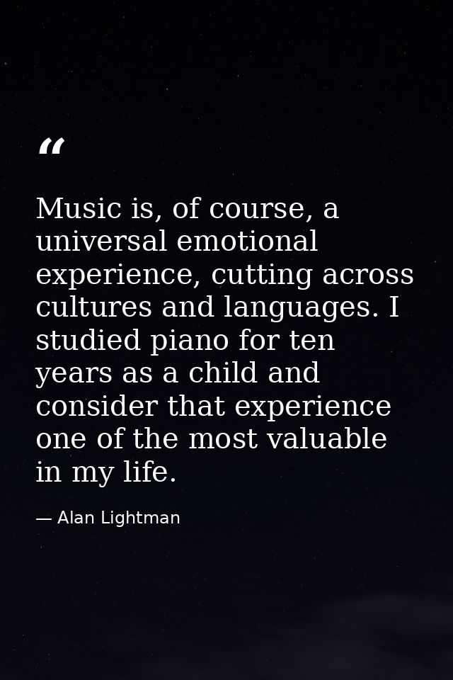 Music is, of course, a universal emotional experience, cutting across cultures and languages. I studied piano for ten ye — Alan Lightman