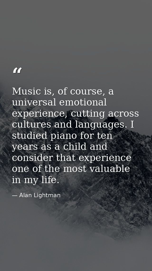 Music is, of course, a universal emotional experience, cutting across cultures and languages. I studied piano for ten ye — Alan Lightman