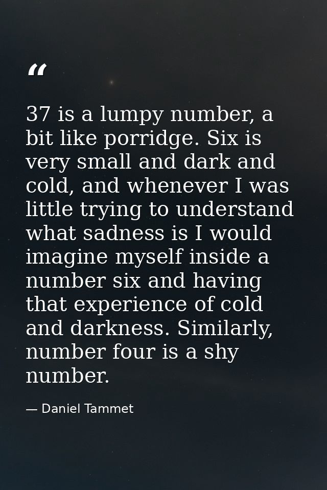 37 is a lumpy number, a bit like porridge. Six is very small and dark and cold, and whenever I was little trying to unde — Daniel Tammet