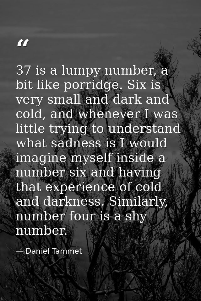 37 is a lumpy number, a bit like porridge. Six is very small and dark and cold, and whenever I was little trying to unde — Daniel Tammet