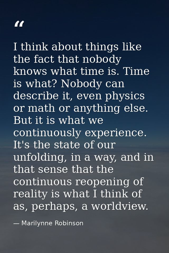 I think about things like the fact that nobody knows what time is. Time is what? Nobody can describe it, even physics or — Marilynne Robinson