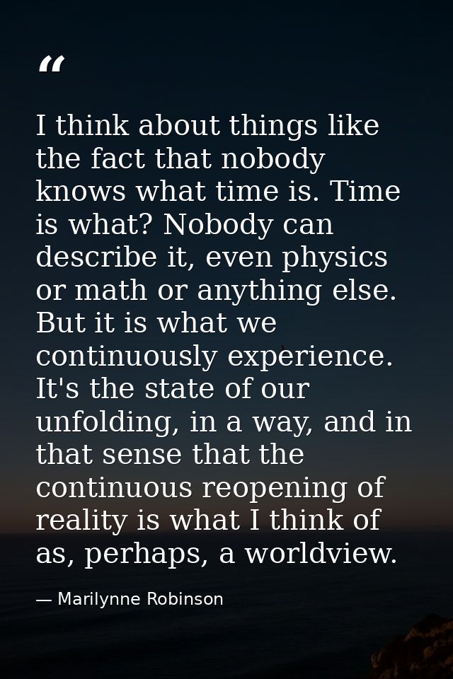 I think about things like the fact that nobody knows what time is. Time is what? Nobody can describe it, even physics or — Marilynne Robinson