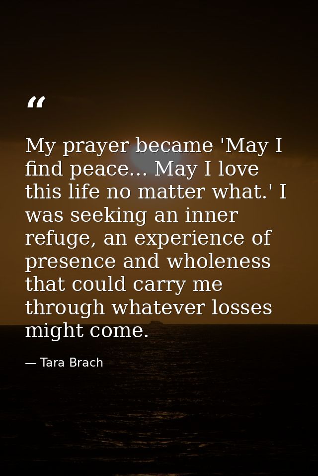 My prayer became 'May I find peace... May I love this life no matter what.' I was seeking an inner refuge, an experience — Tara Brach