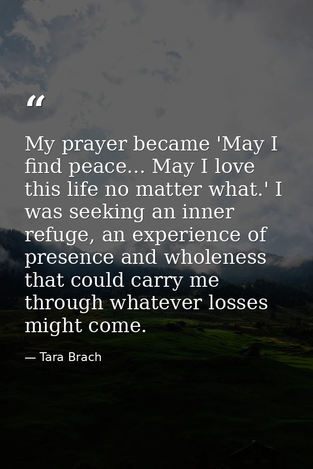 My prayer became 'May I find peace... May I love this life no matter what.' I was seeking an inner refuge, an experience — Tara Brach