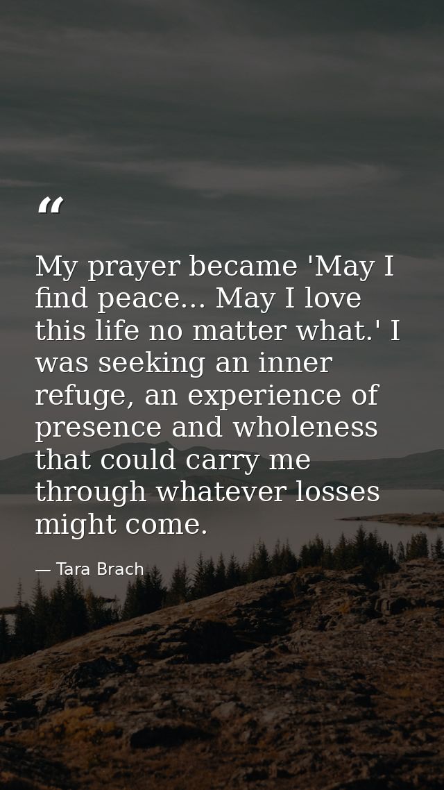 My prayer became 'May I find peace... May I love this life no matter what.' I was seeking an inner refuge, an experience — Tara Brach