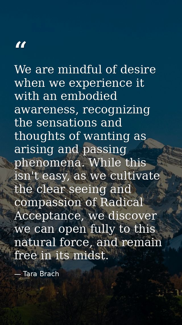 We are mindful of desire when we experience it with an embodied awareness, recognizing the sensations and thoughts of wa — Tara Brach