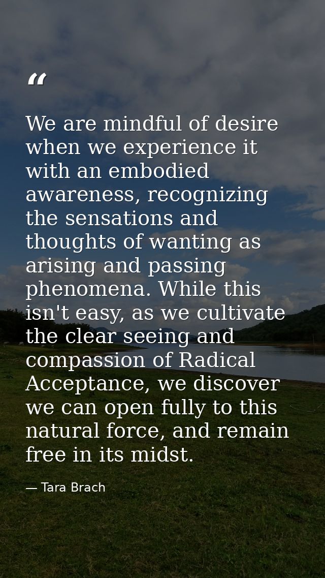 We are mindful of desire when we experience it with an embodied awareness, recognizing the sensations and thoughts of wa — Tara Brach