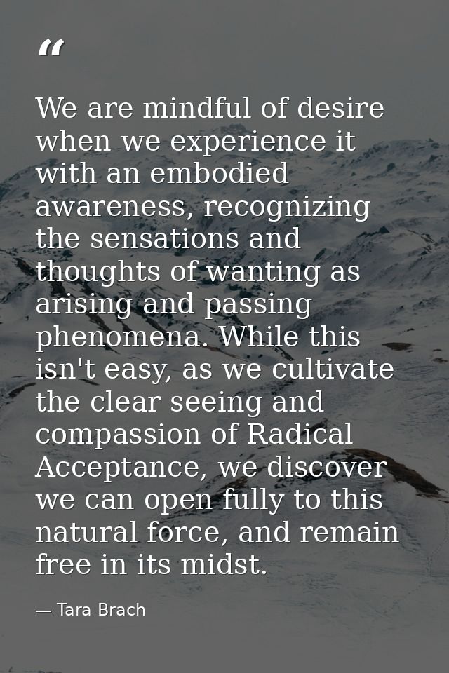 We are mindful of desire when we experience it with an embodied awareness, recognizing the sensations and thoughts of wa — Tara Brach