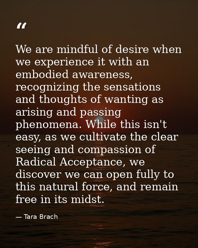 We are mindful of desire when we experience it with an embodied awareness, recognizing the sensations and thoughts of wa — Tara Brach