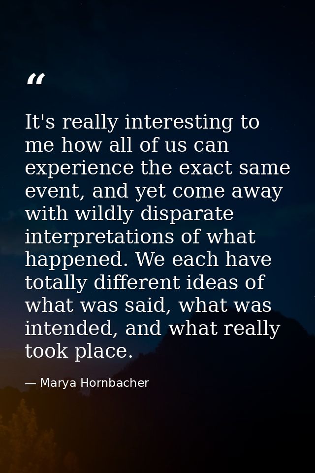It's really interesting to me how all of us can experience the exact same event, and yet come away with wildly disparate — Marya Hornbacher