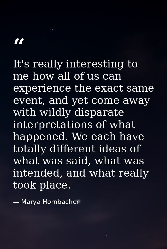 It's really interesting to me how all of us can experience the exact same event, and yet come away with wildly disparate — Marya Hornbacher