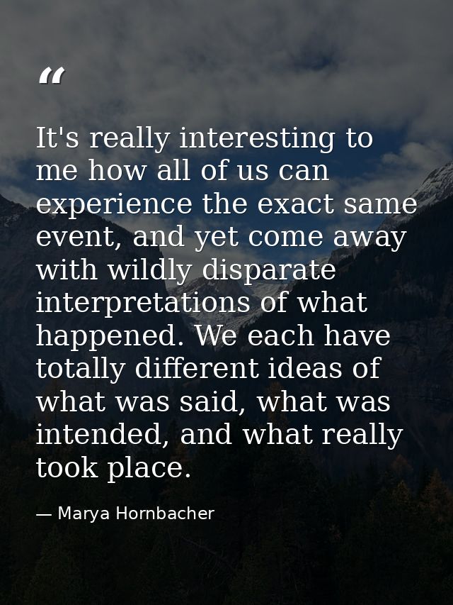 It's really interesting to me how all of us can experience the exact same event, and yet come away with wildly disparate — Marya Hornbacher