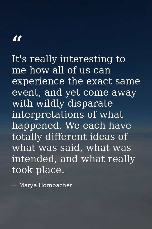 It's really interesting to me how all of us can experience the exact same event, and yet come away with wildly disparate — Marya Hornbacher