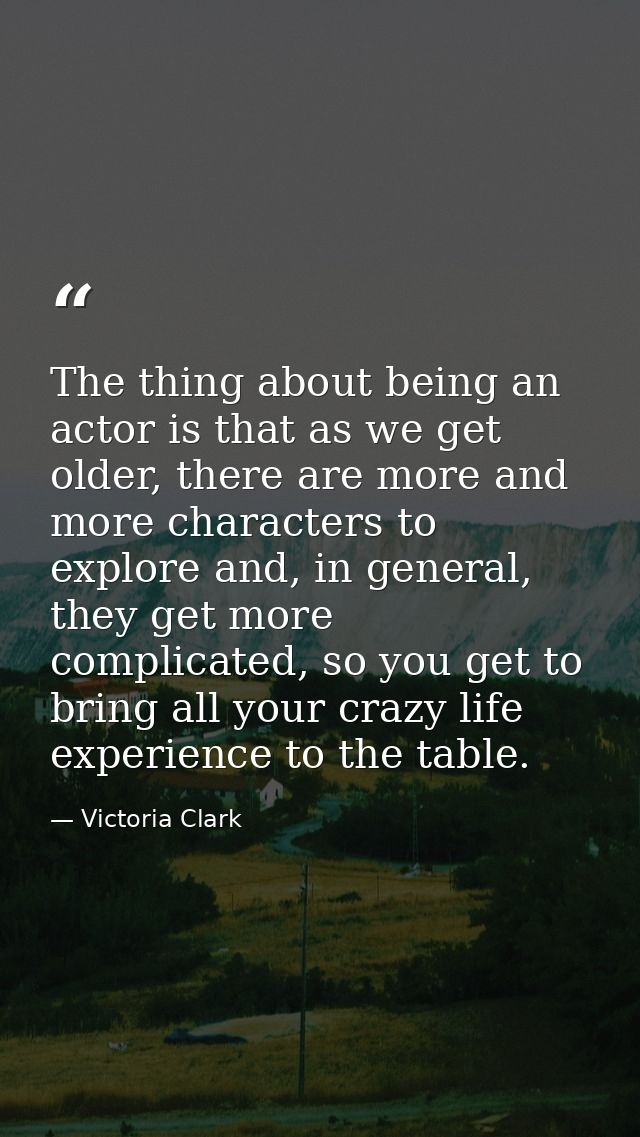 The thing about being an actor is that as we get older, there are more and more characters to explore and, in general, t — Victoria Clark