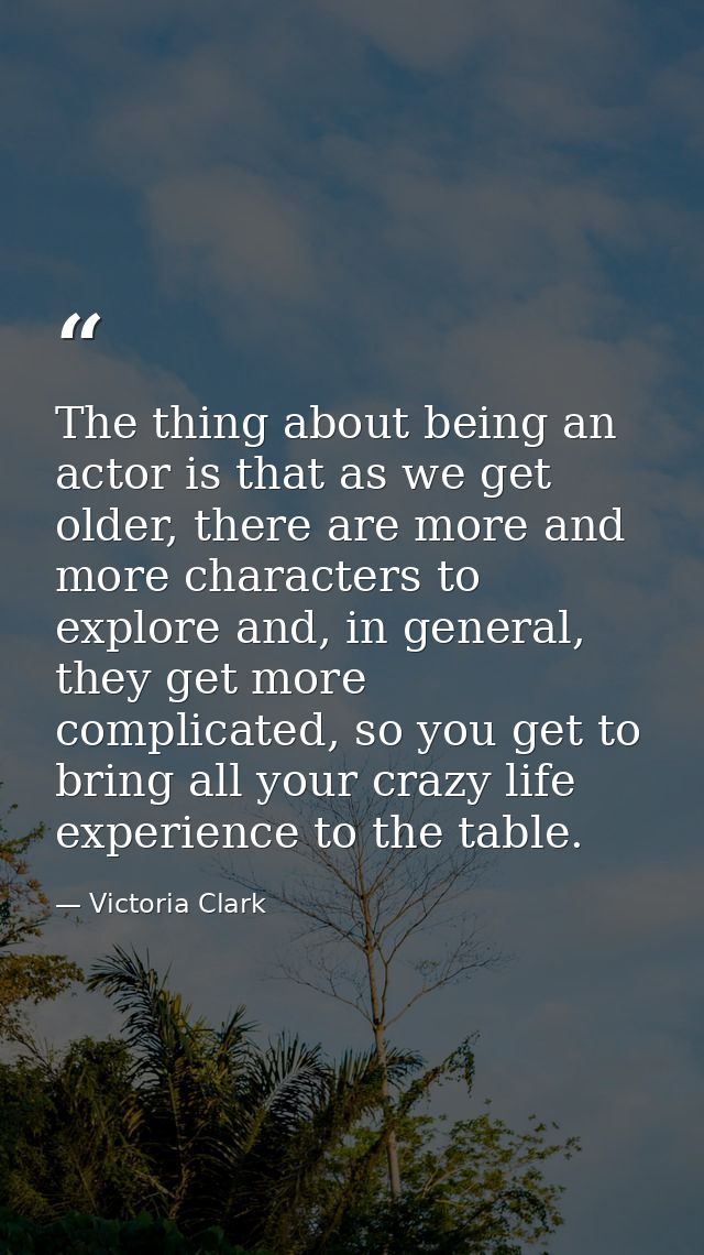 The thing about being an actor is that as we get older, there are more and more characters to explore and, in general, t — Victoria Clark