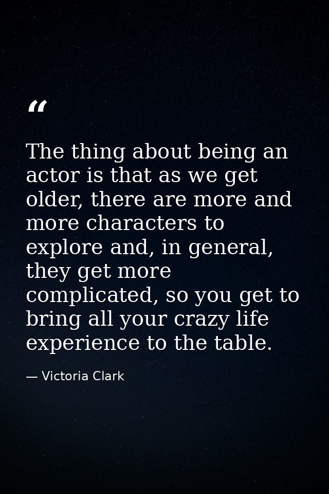 The thing about being an actor is that as we get older, there are more and more characters to explore and, in general, t — Victoria Clark