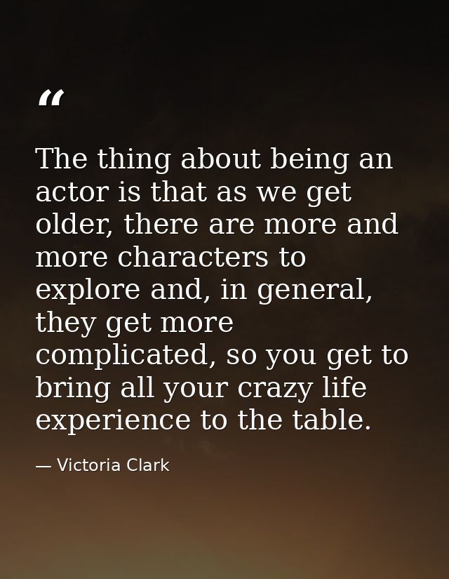 The thing about being an actor is that as we get older, there are more and more characters to explore and, in general, t — Victoria Clark